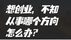 想创业，不知从事哪个方向怎么办？-天边资源网