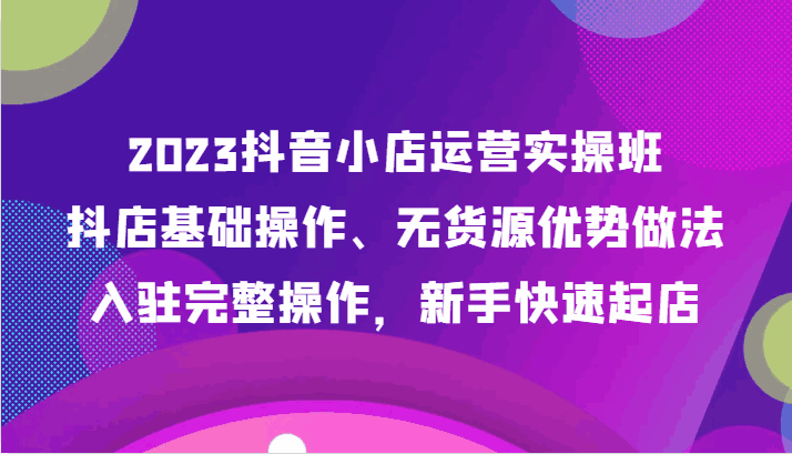 图片[1]-2023抖音小店运营课程，抖店基础操作、无货源优势做法，入驻完整操作，新手快速起店（42节课）-天边资源网