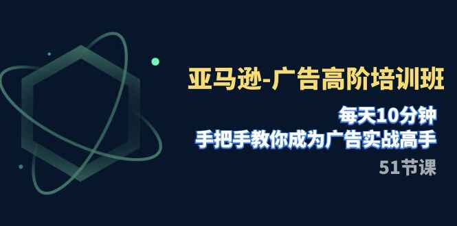 图片[1]-亚马逊【广告】高阶培训班，每天10分钟，手把手教你成为广告实战高手（51节）-天边资源网
