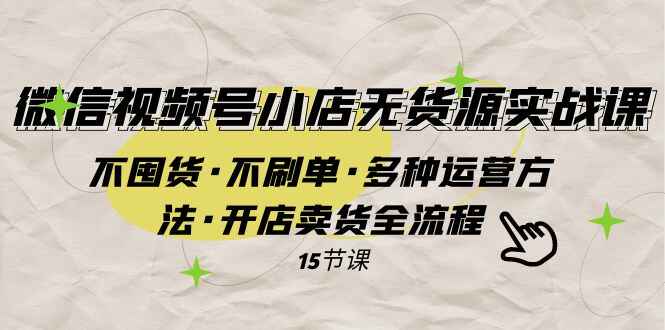 图片[1]-微信视频号小店无货源实战：不囤货、不刷单，多种运营方法，开店卖货全流程（15节）-天边资源网
