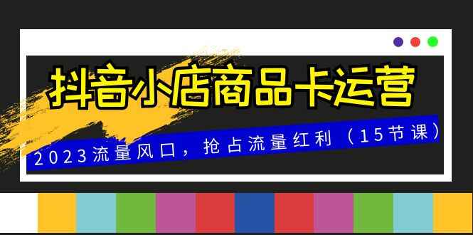 图片[1]-抖音小店商品卡运营，2023流量风口，抢占流量红利（15节课）-天边资源网