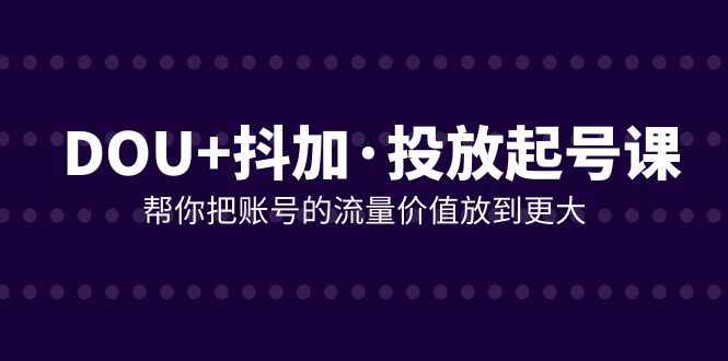图片[1]-DOU+抖加投放课程，放大账号的流量价值（21节课）-天边资源网