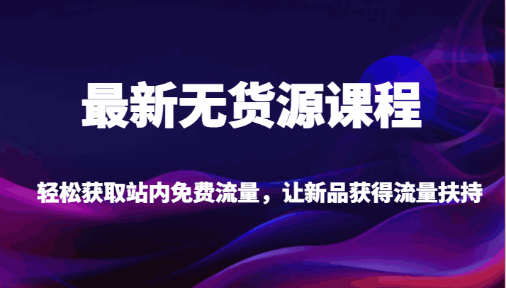图片[1]-最新无货源课程，轻松获取站内免费流量，让新品获得流量扶持【不含软件】-天边资源网