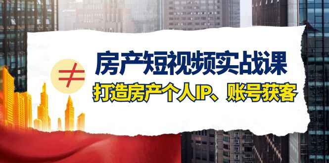 图片[1]-房产短视频实战课程：手把手教你0基础打造房产个人IP，账号获客房产个人IP、账号获客（35节课）-天边资源网