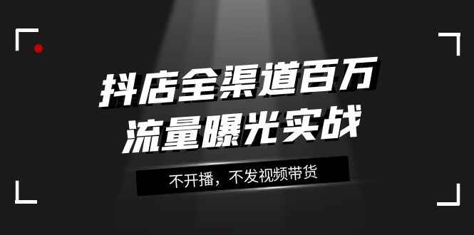 图片[1]-抖店全渠道百万流量曝光实战，不开播，不发视频带货（16节课）-天边资源网