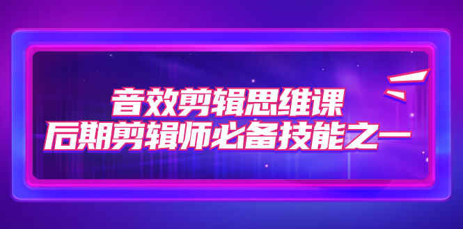 图片[1]-音效剪辑思维课，后期剪辑师必备技能之一（8节课）-天边资源网