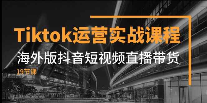 图片[1]-Tiktok运营实战课程，海外版抖音TK短视频直播带货（19节课）-天边资源网