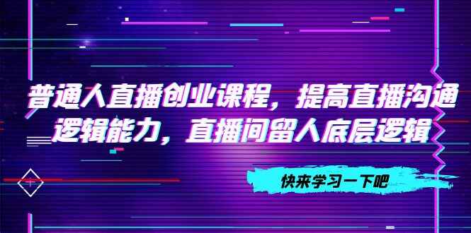 图片[1]-普通人直播创业课程，提高直播沟通逻辑能力，直播间留人底层逻辑（10节）-天边资源网