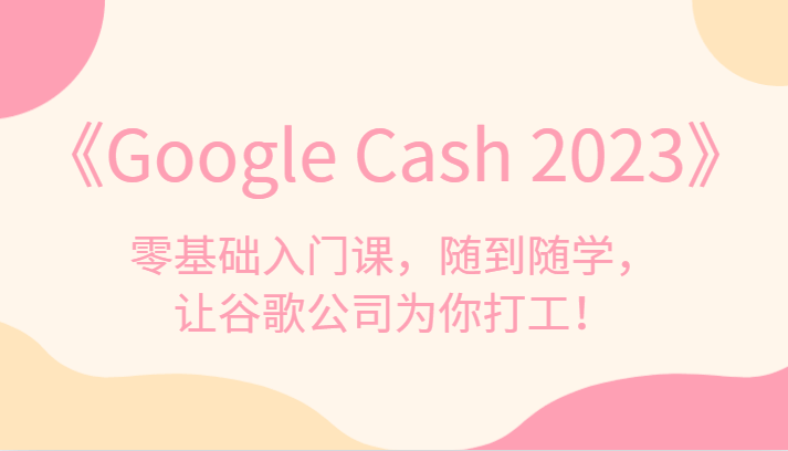 图片[1]-谷歌套利课程《Google Cash 2023》：零基础入门，让Google Ads为你随时创造利润-天边资源网