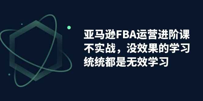 图片[1]-亚马逊FBA运营进阶课，不实战，没效果的学习，统统都是无效学习-天边资源网