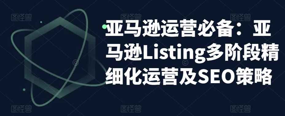 图片[1]-亚马逊运营实操课程：亚马逊Listing精细化运营及SEO策略-天边资源网