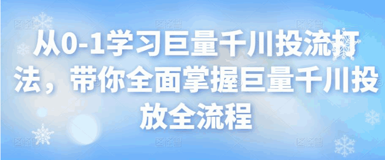 图片[1]-巨量千川怎么投放：从0-1学习巨量千川，带你全面掌握巨量千川投放全流程-天边资源网