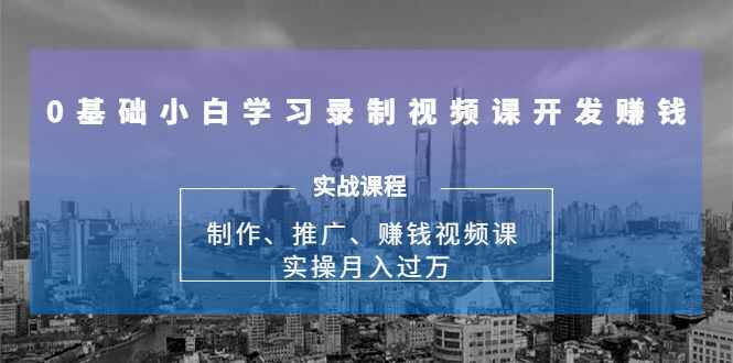 0基础小白学习录制视频课开发赚钱：制作、推广、赚钱视频课 实操月入过万-天边资源网