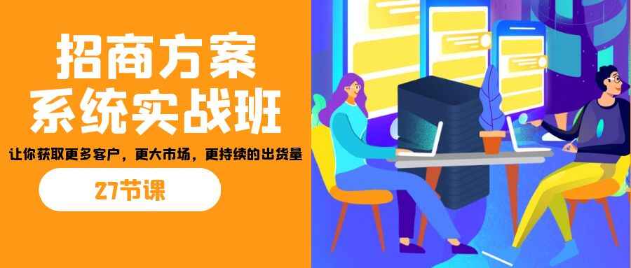图片[1]-【招商】方案系统实战班：获取更多客户和市场，持续出货(27节)-天边资源网