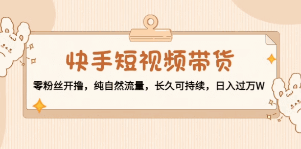 零粉丝开撸的快手短视频带货教程:纯自然流量,实现长期可持续收益-天边资源网