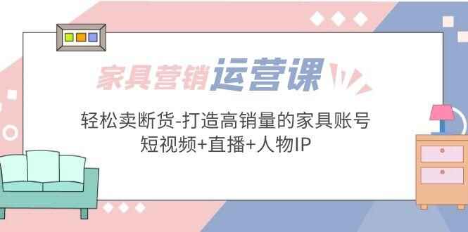 图片[1]-家具营销运营实战课程：轻松卖断货(短视频+直播+人物IP)-天边资源网