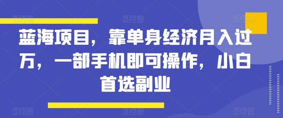 图片[1]-蓝海项目，靠单身经济月入过万，一部手机即可操作，小白首选副业【揭秘】-天边资源网