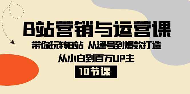 图片[1]-B站营销与运营课程：带你玩转B站，从建号到打造爆款，从小白到百万UP主（10节课）-天边资源网