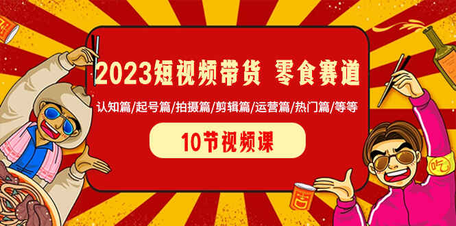 图片[1]-2023短视频带货：零食赛道 认知篇/起号篇/拍摄篇/剪辑篇/运营篇/热门篇/等等（10节课）-天边资源网