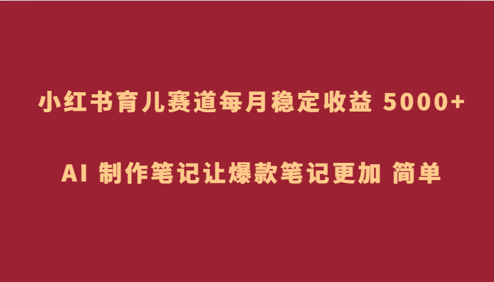 图片[1]-小红书育儿赛道，AI 制作笔记让爆款笔记更加简单，每月稳定收入5000+-天边资源网