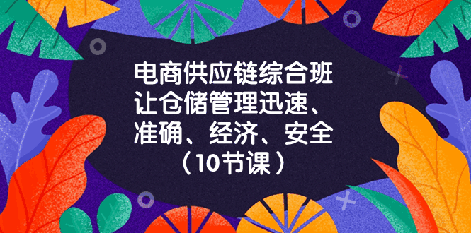 图片[1]-电商供应链综合班，让仓储管理更加迅速、准确、经济、安全（10节课）-天边资源网
