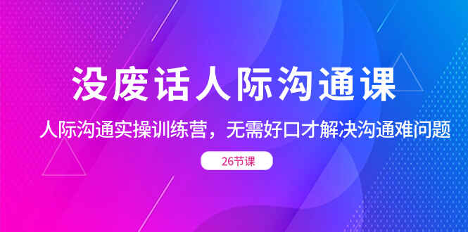 图片[1]-没废话人际沟通课：人际沟通实操课程，无需好口才解决沟通难问题（26节课）-天边资源网