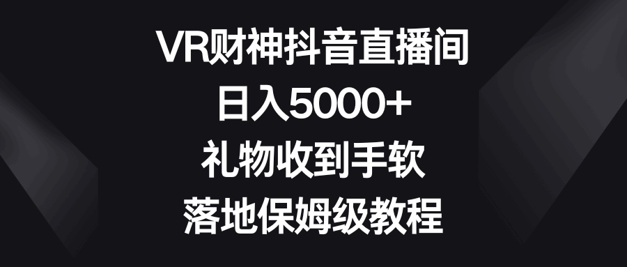 图片[1]-VR财神抖音直播间，礼物收到手软，落地保姆级教程，日入5000+【揭秘】-天边资源网
