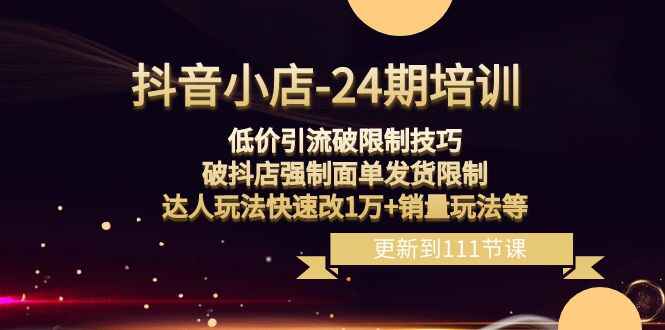 图片[1]-抖音小店培训课程：低价引流破限制技巧，破强制面单发货限制，达人玩法快速改1W+销量玩法等（111节课）-天边资源网