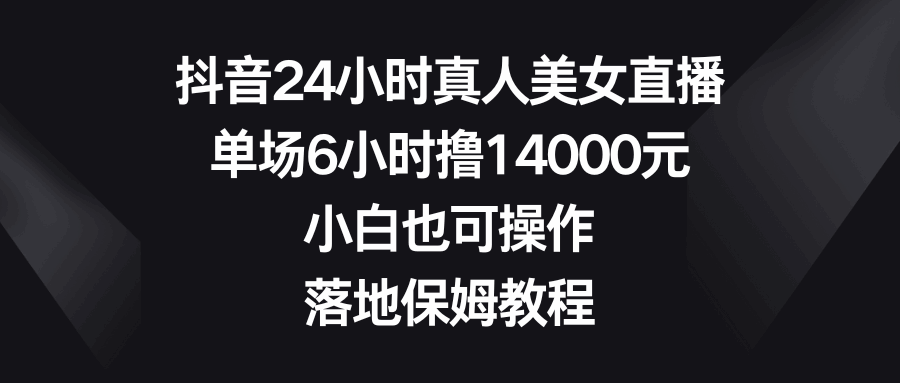 抖音24小时真人美女直播，单场6小时撸14000元，小白也可操作，落地保姆教程（附素材及软件）-天边资源网
