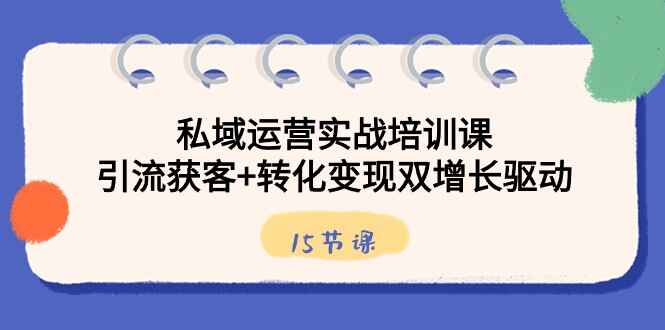 图片[1]-私域运营实战培训课，引流获客+转化变现双增长驱动（15节课）-天边资源网