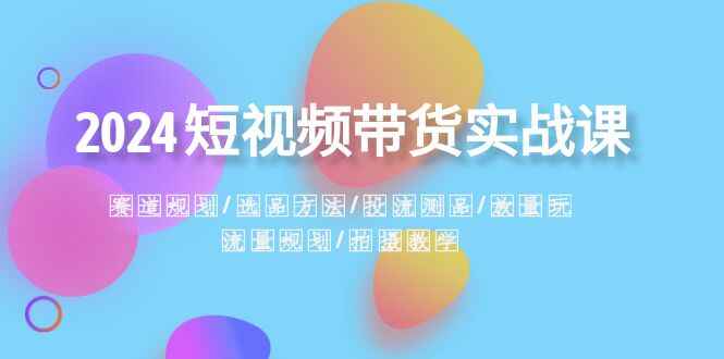 图片[1]-2024短视频带货实战课：赛道规划、选品方法、投流测品、放量玩法、流量规划（49节课）-天边资源网