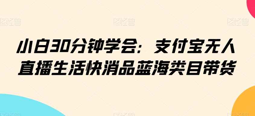 支付宝无人直播生活快消品蓝海类目带货 小白30分钟学会【揭秘】