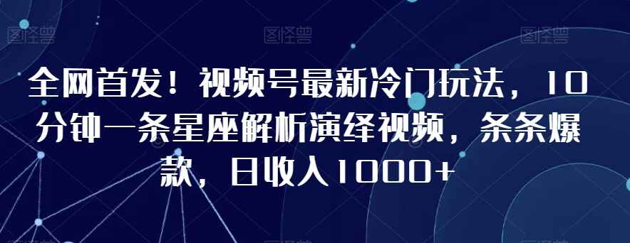 视频号最新冷门玩法 10分钟一条星座解析演绎视频 条条爆款，日收入1000+（附素材）-天边资源网