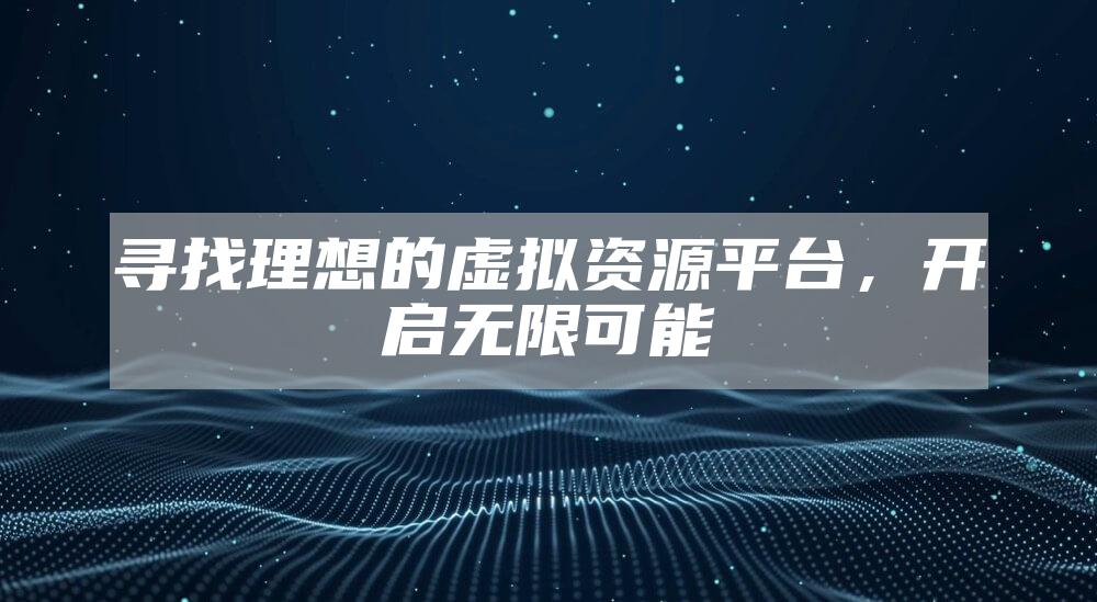 寻找理想的虚拟资源平台，开启无限可能