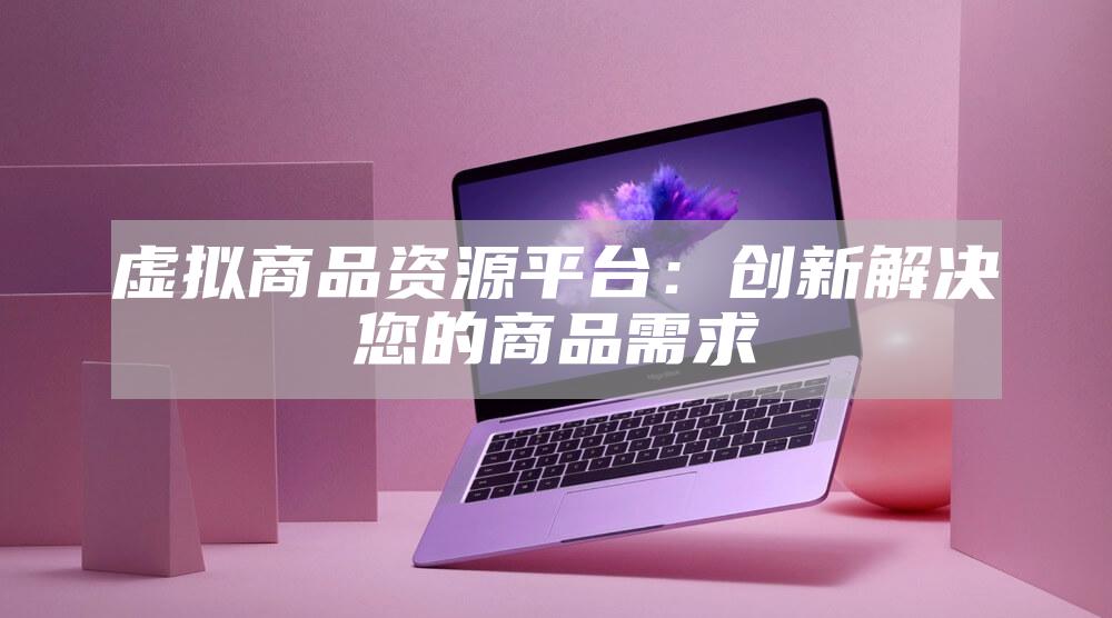 虚拟商品资源平台：创新解决您的商品需求