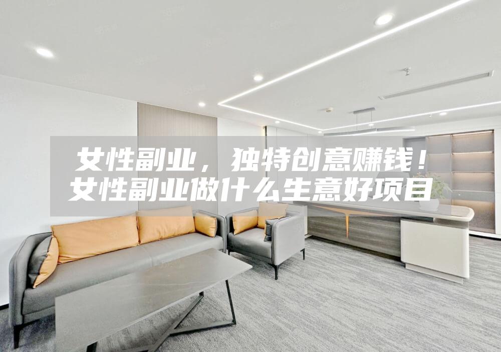 女性副业，独特创意赚钱！女性副业做什么生意好项目