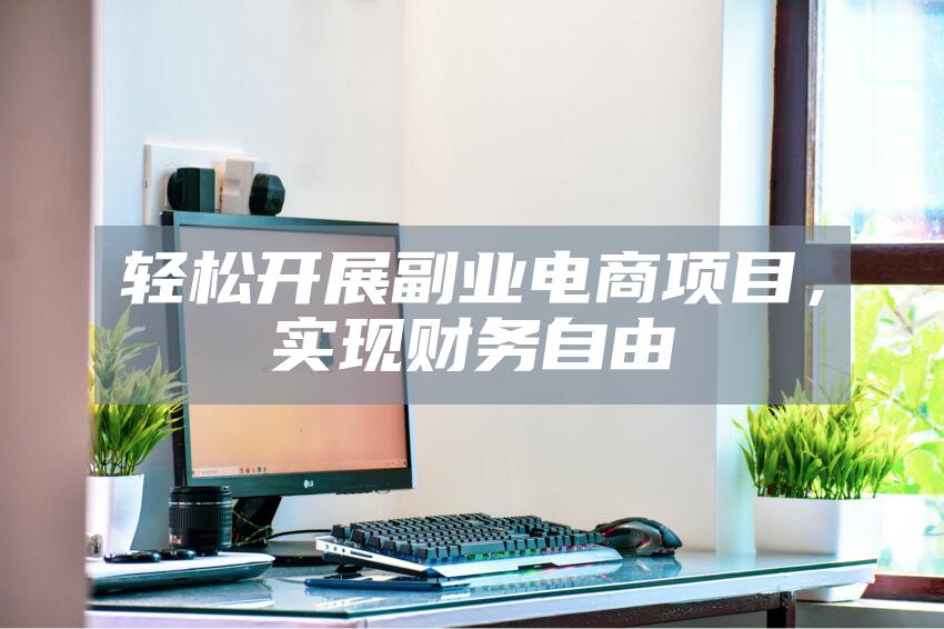 轻松开展副业电商项目，实现财务自由
