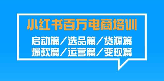 小红书百万电商培训课程 启动/选品/货源/爆款/运营/变现-天边资源网