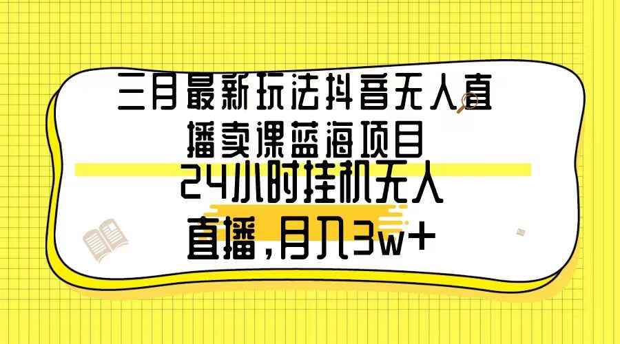 三月最新玩法抖音无人直播卖课蓝海项目