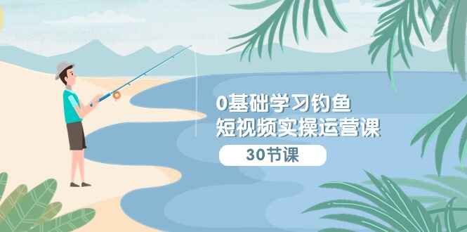 0基础学习钓鱼短视频实操运营课程