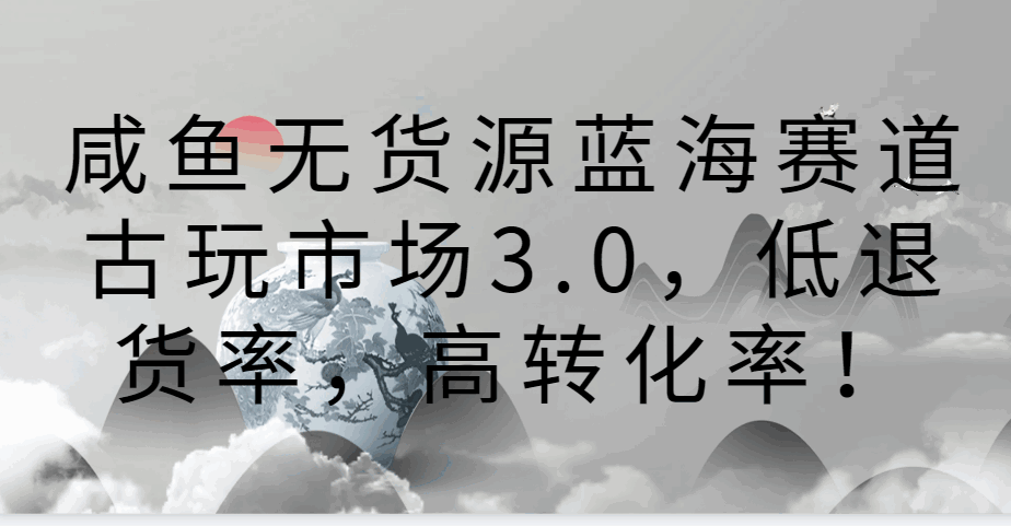 咸鱼无货源蓝海赛道古玩市场3.0