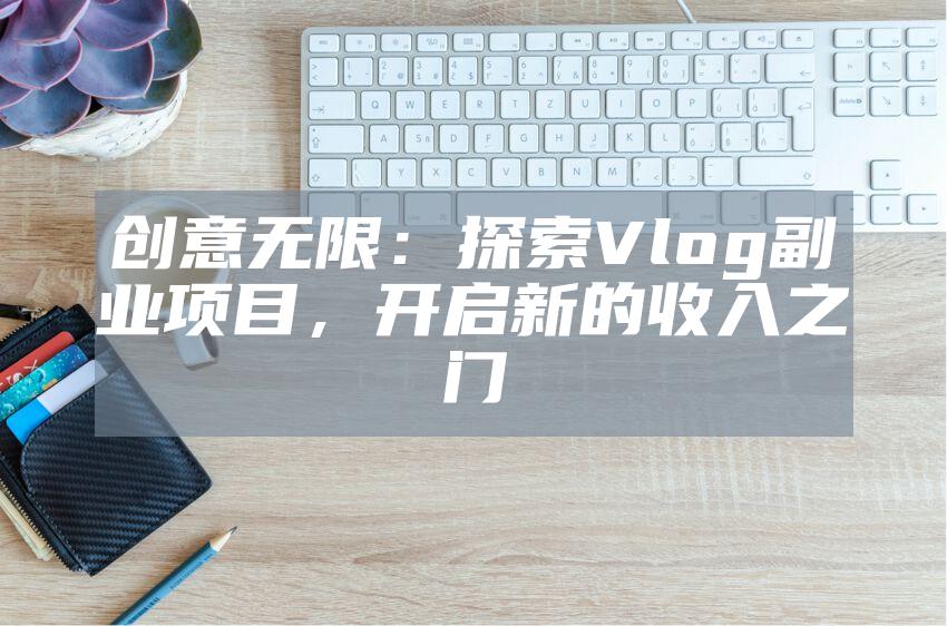 创意无限：探索Vlog副业项目，开启新的收入之门