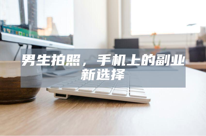 男生拍照，手机上的副业新选择