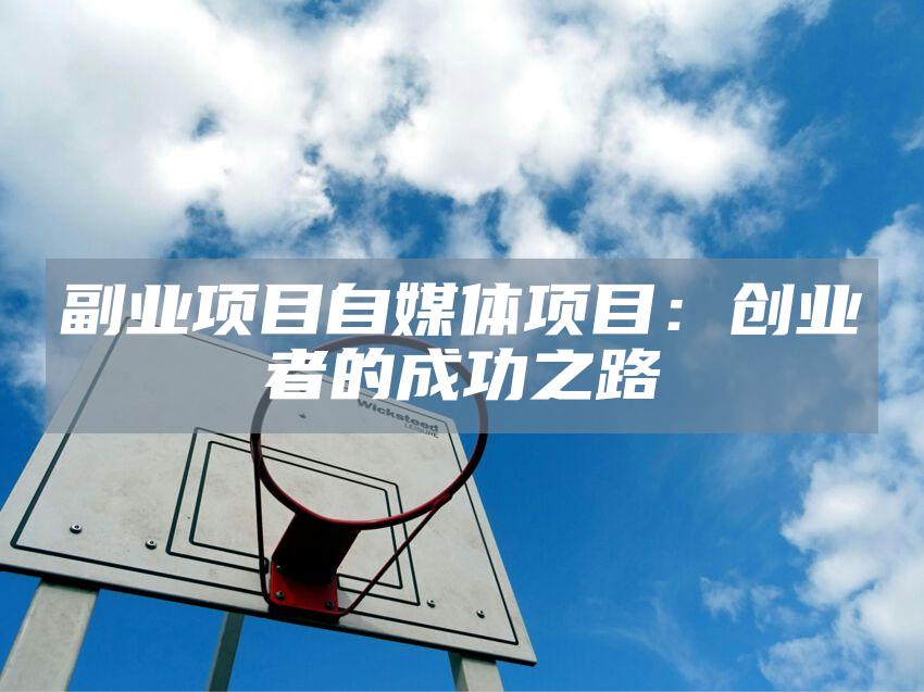 副业项目自媒体项目:创业者的成功之路
