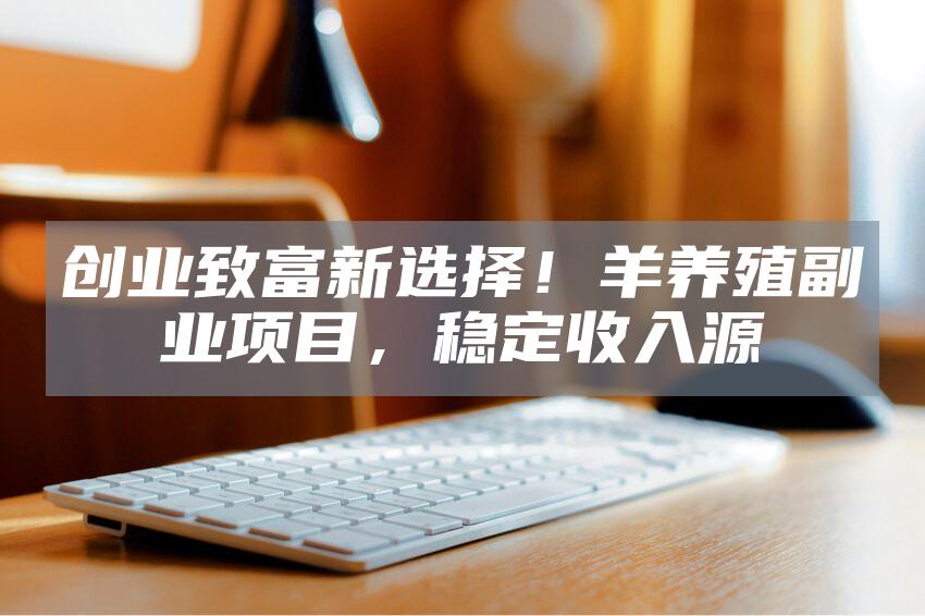 创业致富新选择!羊养殖副业项目,稳定收入源