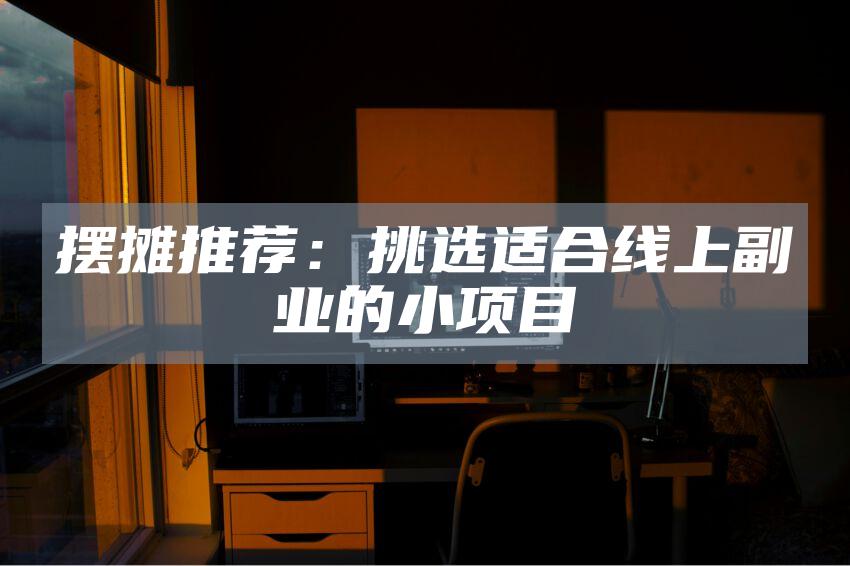 摆摊推荐：挑选适合线上副业的小项目