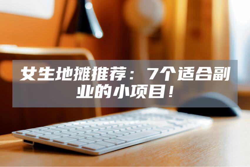 女生地摊推荐：7个适合副业的小项目！