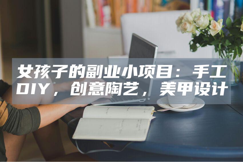 女孩子的副业小项目:手工DIY,创意陶艺,美甲设计