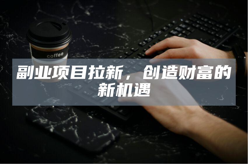副业项目拉新，创造财富的新机遇