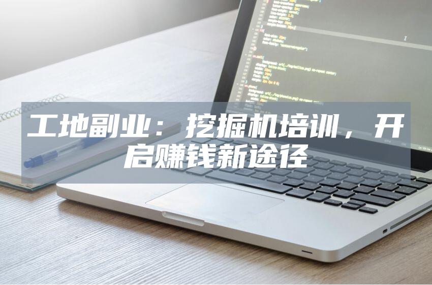 工地副业：挖掘机培训，开启赚钱新途径
